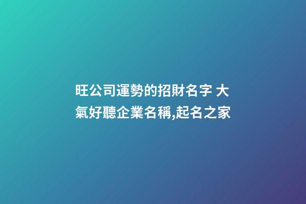 旺公司運勢的招財名字 大氣好聽企業名稱,起名之家-第1張-公司起名-玄機派